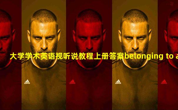大学学术英语视听说教程上册答案belonging to a group